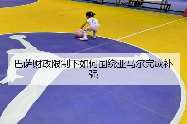 巴萨财政限制下如何围绕亚马尔完成补强